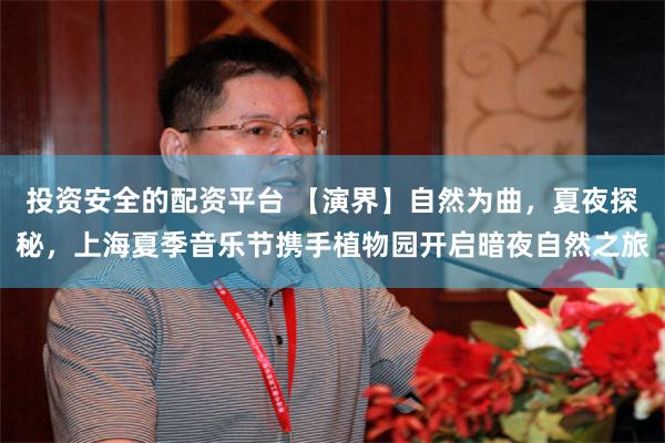 投资安全的配资平台 【演界】自然为曲，夏夜探秘，上海夏季音乐节携手植物园开启暗夜自然之旅