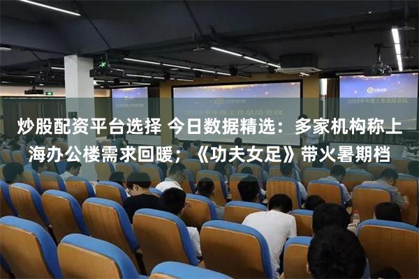 炒股配资平台选择 今日数据精选：多家机构称上海办公楼需求回暖；《功夫女足》带火暑期档