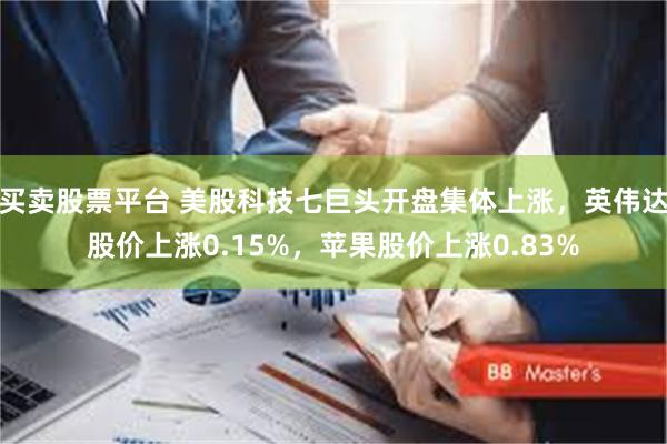 买卖股票平台 美股科技七巨头开盘集体上涨，英伟达股价上涨0.15%，苹果股价上涨0.83%