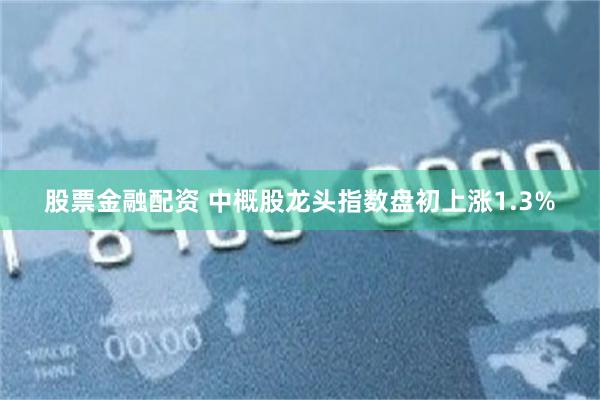 股票金融配资 中概股龙头指数盘初上涨1.3%