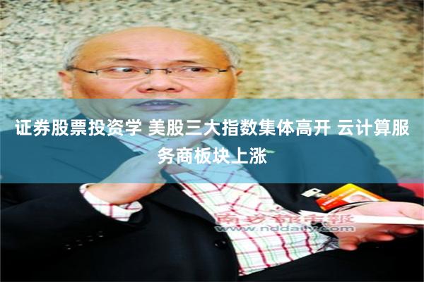 证券股票投资学 美股三大指数集体高开 云计算服务商板块上涨