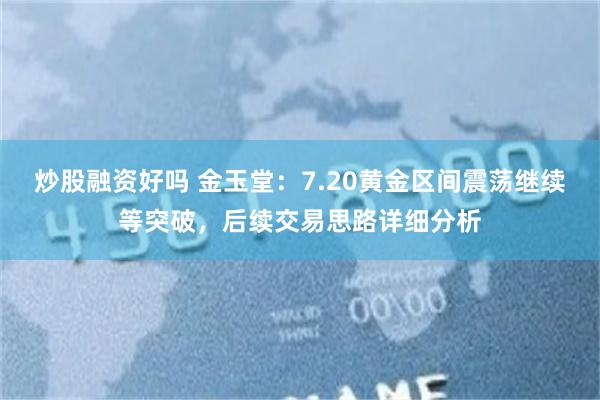 炒股融资好吗 金玉堂:7.20黄金区间震荡继续等突破,后续交易思路详细分析