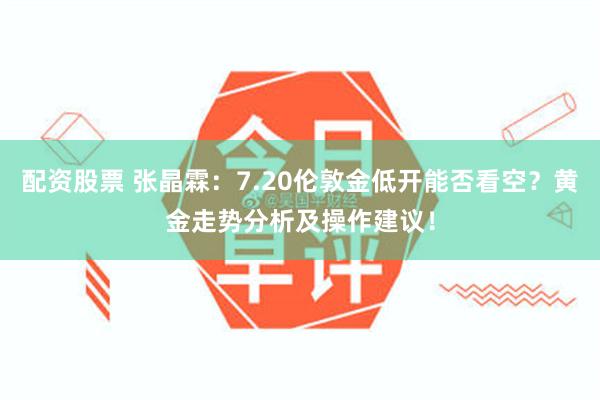 配资股票 张晶霖：7.20伦敦金低开能否看空？黄金走势分析及操作建议！