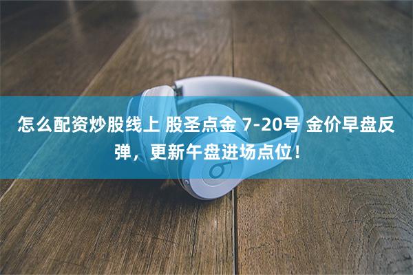 怎么配资炒股线上 股圣点金 7-20号 金价早盘反弹，更新午盘进场点位！