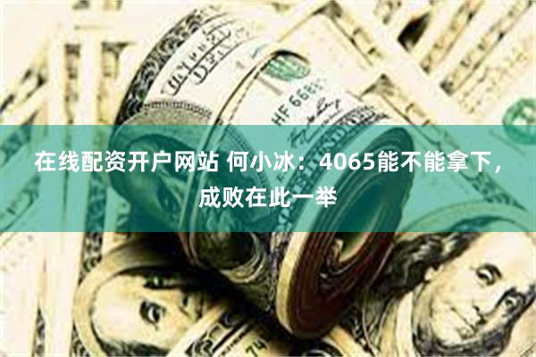 在线配资开户网站 何小冰：4065能不能拿下，成败在此一举