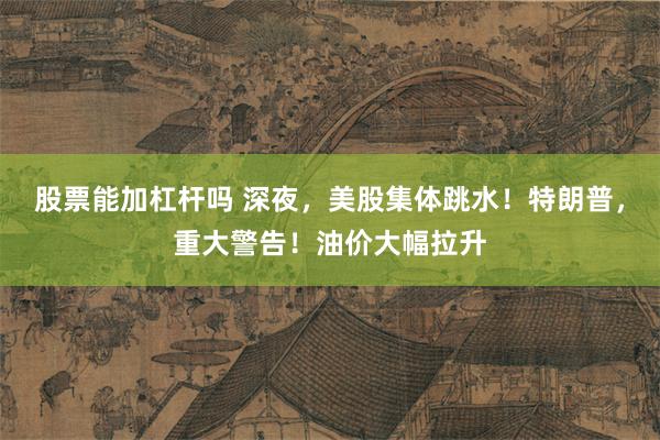 股票能加杠杆吗 深夜，美股集体跳水！特朗普，重大警告！油价大幅拉升