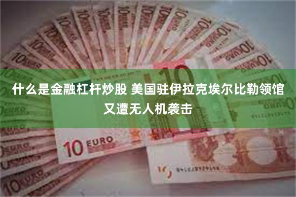 什么是金融杠杆炒股 美国驻伊拉克埃尔比勒领馆又遭无人机袭击