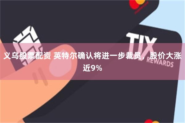 义乌股票配资 英特尔确认将进一步裁员，股价大涨近9%