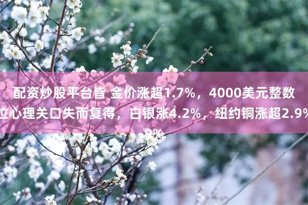 配资炒股平台皆 金价涨超1.7%，4000美元整数位心理关口失而复得，白银涨4.2%，纽约铜涨超2.9%