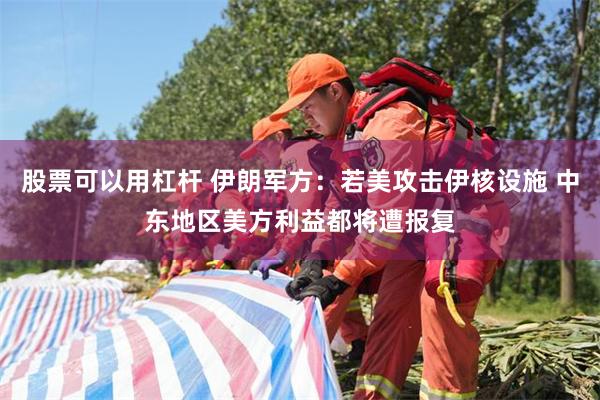 股票可以用杠杆 伊朗军方：若美攻击伊核设施 中东地区美方利益都将遭报复