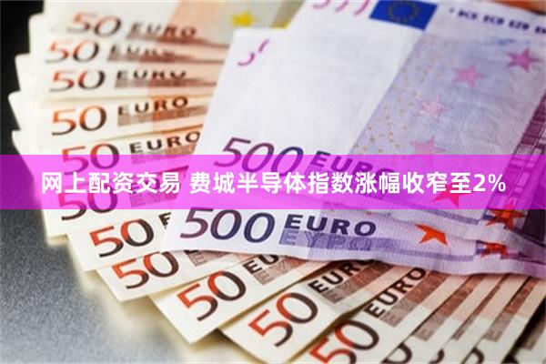 网上配资交易 费城半导体指数涨幅收窄至2%
