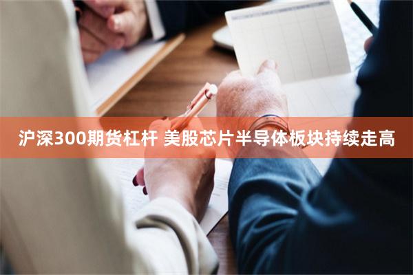 沪深300期货杠杆 美股芯片半导体板块持续走高