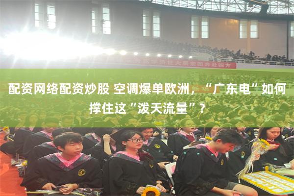 配资网络配资炒股 空调爆单欧洲,“广东电”如何撑住这“泼天流量”?