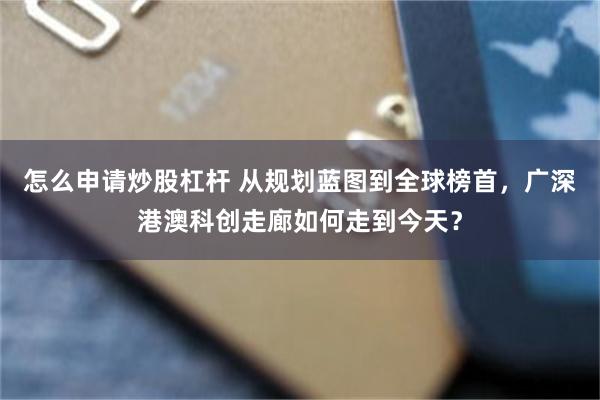 怎么申请炒股杠杆 从规划蓝图到全球榜首，广深港澳科创走廊如何走到今天？