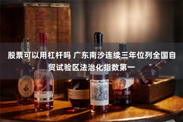 股票可以用杠杆吗 广东南沙连续三年位列全国自贸试验区法治化指数第一