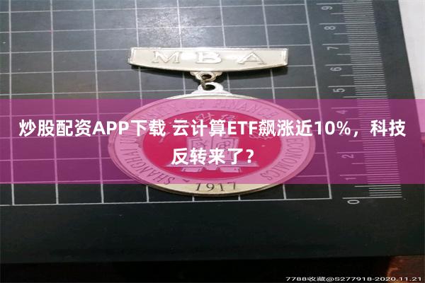 炒股配资APP下载 云计算ETF飙涨近10%，科技反转来了？