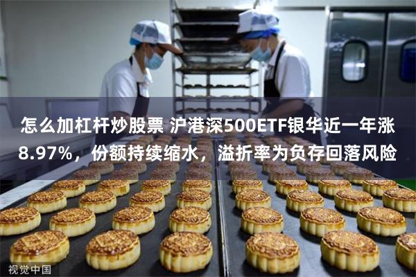 怎么加杠杆炒股票 沪港深500ETF银华近一年涨8.97%，份额持续缩水，溢折率为负存回落风险