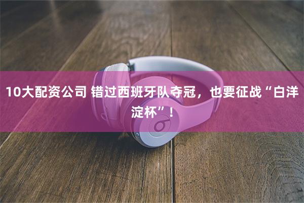 10大配资公司 错过西班牙队夺冠,也要征战“白洋淀杯”!