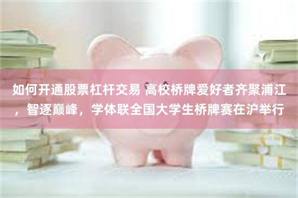 如何开通股票杠杆交易 高校桥牌爱好者齐聚浦江，智逐巅峰，学体联全国大学生桥牌赛在沪举行