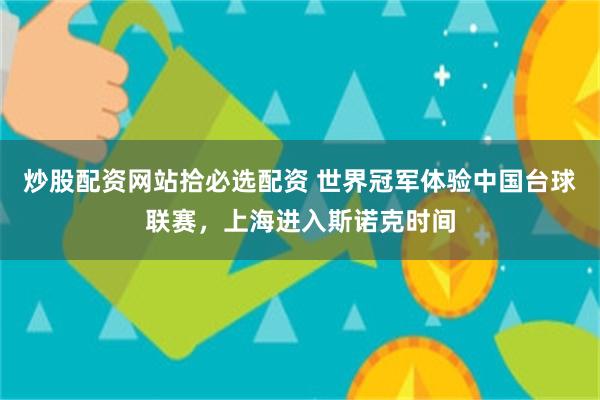 炒股配资网站拾必选配资 世界冠军体验中国台球联赛，上海进入斯诺克时间