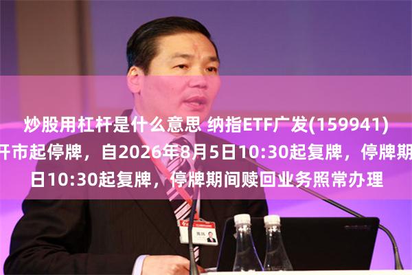 炒股用杠杆是什么意思 纳指ETF广发(159941)将于2026年8月5日开市起停牌，自2026年8月5日10:30起复牌，停牌期间赎回业务照常办理