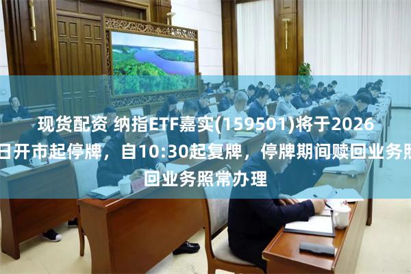 现货配资 纳指ETF嘉实(159501)将于2026年8月5日开市起停牌，自10:30起复牌，停牌期间赎回业务照常办理
