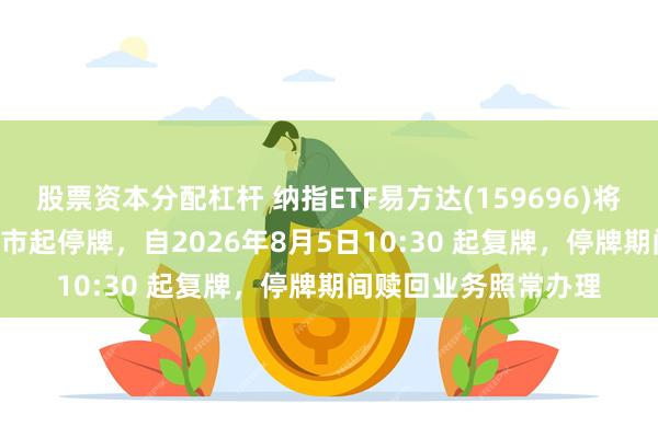 股票资本分配杠杆 纳指ETF易方达(159696)将于2026年8月5日开市起停牌，自2026年8月5日10:30 起复牌，停牌期间赎回业务照常办理