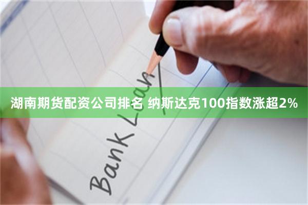 湖南期货配资公司排名 纳斯达克100指数涨超2%