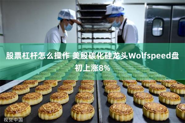 股票杠杆怎么操作 美股碳化硅龙头Wolfspeed盘初上涨8%