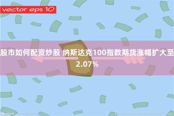 股市如何配资炒股 纳斯达克100指数期货涨幅扩大至2.07%