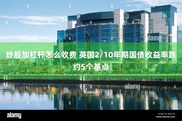 炒股加杠杆怎么收费 英国2/10年期国债收益率跌约5个基点