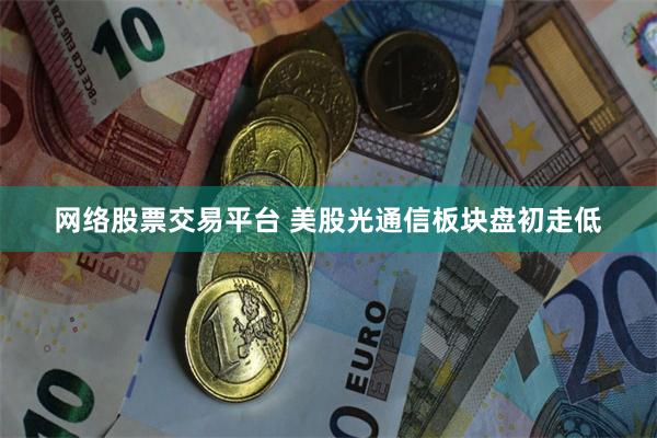 网络股票交易平台 美股光通信板块盘初走低