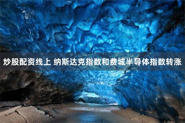 炒股配资线上 纳斯达克指数和费城半导体指数转涨