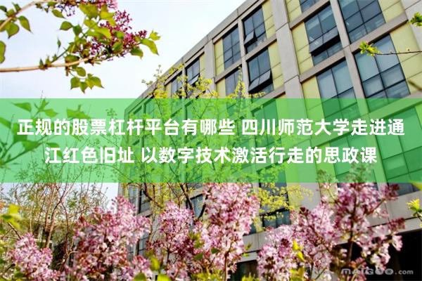 正规的股票杠杆平台有哪些 四川师范大学走进通江红色旧址 以数字技术激活行走的思政课