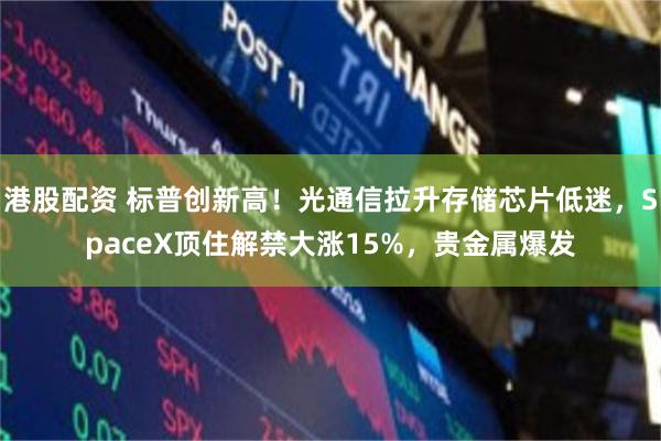 港股配资 标普创新高！光通信拉升存储芯片低迷，SpaceX顶住解禁大涨15%，贵金属爆发