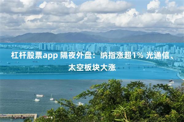 杠杆股票app 隔夜外盘：纳指涨超1% 光通信、太空板块大涨
