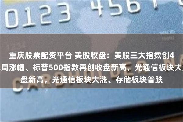 重庆股票配资平台 美股收盘：美股三大指数创4月中旬以来最大单周涨幅、标普500指数再创收盘新高，光通信板块大涨、存储板块普跌
