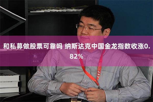 和私募做股票可靠吗 纳斯达克中国金龙指数收涨0.82%