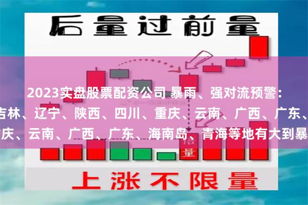 2023实盘股票配资公司 暴雨、强对流预警：今天到明天，黑龙江、吉林、辽宁、陕西、四川、重庆、云南、广西、广东、海南岛、青海等地有大到暴雨