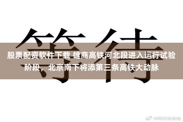 股票配资软件下载 雄商高铁河北段进入运行试验阶段，北京南下将添第三条高铁大动脉