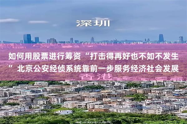 如何用股票进行筹资 “打击得再好也不如不发生” 北京公安经侦系统靠前一步服务经济社会发展
