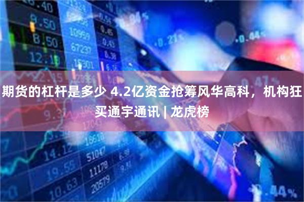 期货的杠杆是多少 4.2亿资金抢筹风华高科，机构狂买通宇通讯 | 龙虎榜