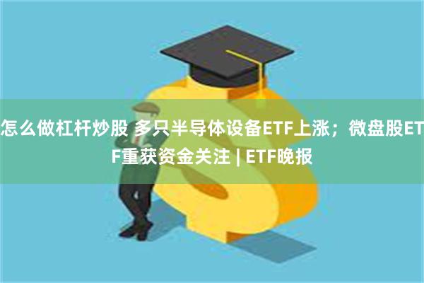 怎么做杠杆炒股 多只半导体设备ETF上涨；微盘股ETF重获资金关注 | ETF晚报