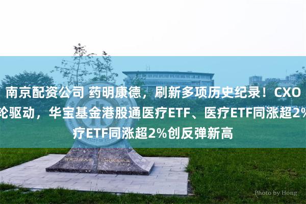 南京配资公司 药明康德，刷新多项历史纪录！CXO、AI医疗双轮驱动，华宝基金港股通医疗ETF、医疗ETF同涨超2%创反弹新高
