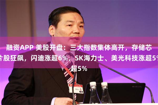 融资APP 美股开盘：三大指数集体高开，存储芯片股狂飙，闪迪涨超6%，SK海力士、美光科技涨超5%