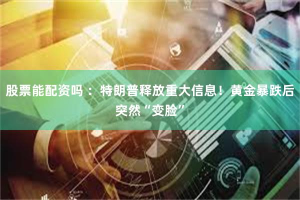 股票能配资吗 :特朗普释放重大信息!黄金暴跌后突然“变脸”