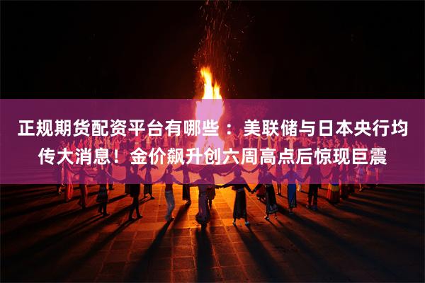 正规期货配资平台有哪些 ：美联储与日本央行均传大消息！金价飙升创六周高点后惊现巨震
