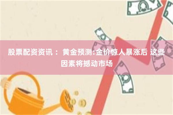 股票配资资讯 ：黄金预测:金价惊人暴涨后 这些因素将撼动市场