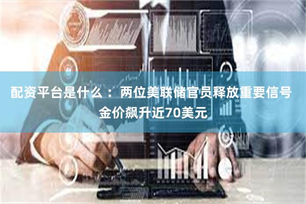 配资平台是什么 ：两位美联储官员释放重要信号 金价飙升近70美元