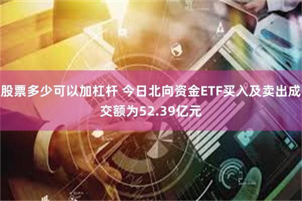 股票多少可以加杠杆 今日北向资金ETF买入及卖出成交额为52.39亿元